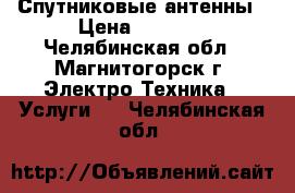 Спутниковые антенны › Цена ­ 1 200 - Челябинская обл., Магнитогорск г. Электро-Техника » Услуги   . Челябинская обл.